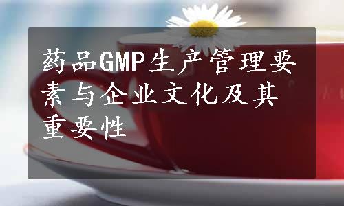 药品GMP生产管理要素与企业文化及其重要性