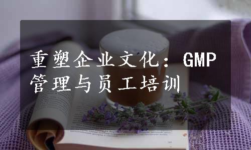 重塑企业文化：GMP管理与员工培训