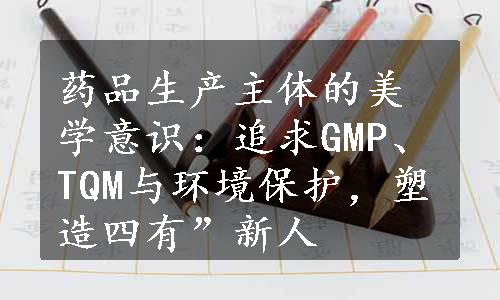 药品生产主体的美学意识：追求GMP、TQM与环境保护，塑造四有”新人