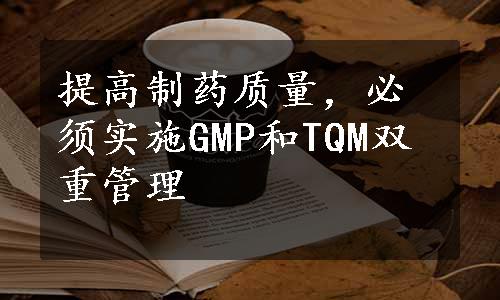 提高制药质量，必须实施GMP和TQM双重管理