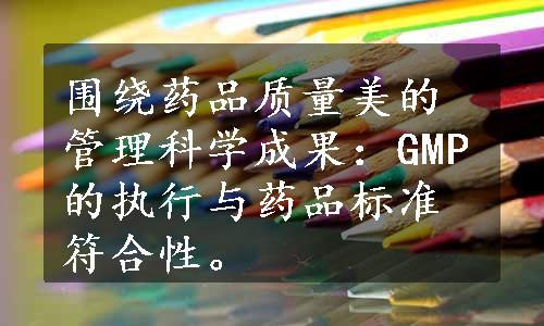 围绕药品质量美的管理科学成果：GMP的执行与药品标准符合性。