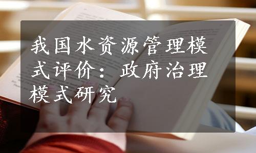 我国水资源管理模式评价：政府治理模式研究