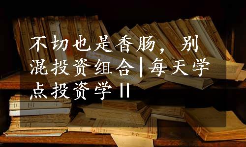 不切也是香肠，别混投资组合|每天学点投资学Ⅱ