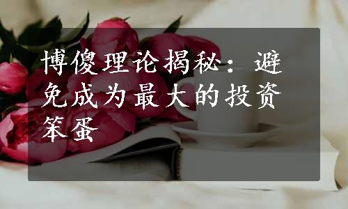 博傻理论揭秘：避免成为最大的投资笨蛋