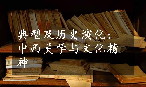 典型及历史演化：中西美学与文化精神