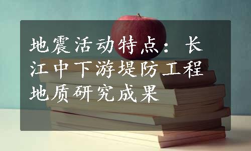 地震活动特点：长江中下游堤防工程地质研究成果