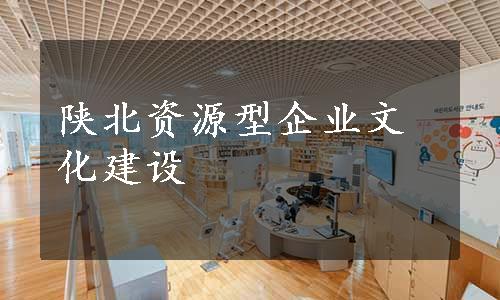 陕北资源型企业文化建设