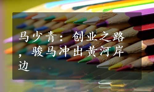 马少青：创业之路，骏马冲出黄河岸边