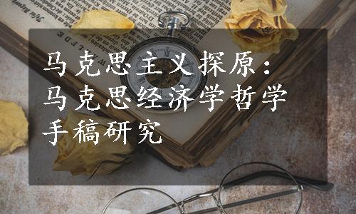 马克思主义探原：马克思经济学哲学手稿研究