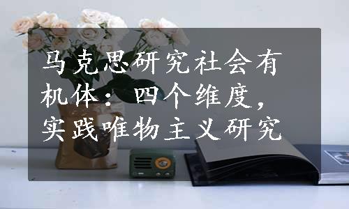 马克思研究社会有机体：四个维度，实践唯物主义研究