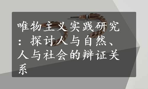 唯物主义实践研究：探讨人与自然、人与社会的辩证关系