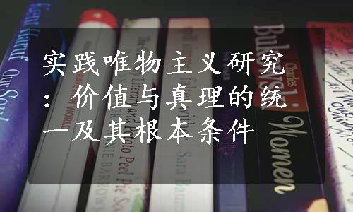 实践唯物主义研究：价值与真理的统一及其根本条件