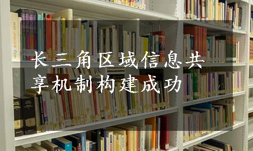 长三角区域信息共享机制构建成功