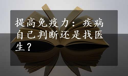 提高免疫力：疾病自己判断还是找医生？