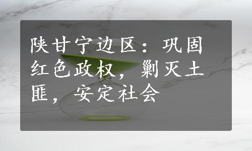 陕甘宁边区：巩固红色政权，剿灭土匪，安定社会