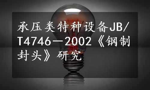 承压类特种设备JB/T4746－2002《钢制封头》研究