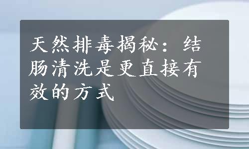 天然排毒揭秘：结肠清洗是更直接有效的方式