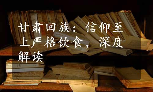 甘肃回族：信仰至上严格饮食，深度解读