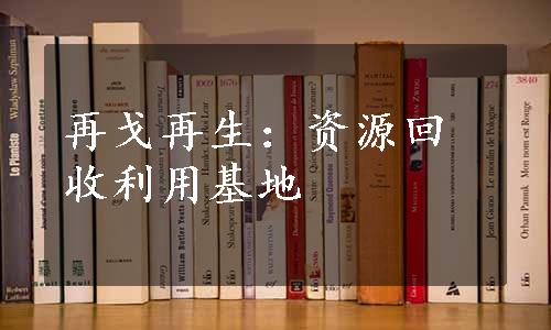 再戈再生：资源回收利用基地