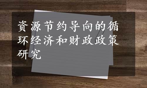 资源节约导向的循环经济和财政政策研究