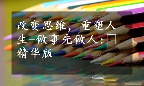 改变思维，重塑人生-做事先做人: 精华版