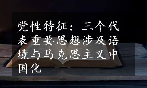 党性特征：三个代表重要思想涉及语境与马克思主义中国化