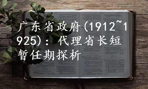 广东省政府(1912~1925)：代理省长短暂任期探析