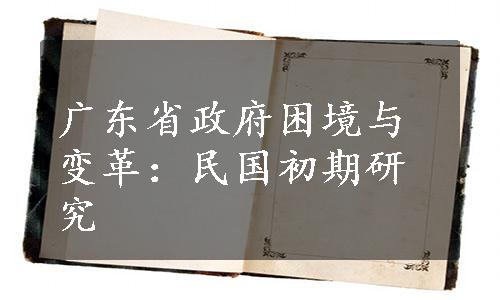 广东省政府困境与变革：民国初期研究