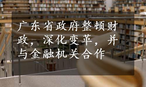 广东省政府整顿财政，深化变革，并与金融机关合作