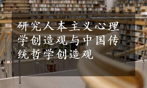 研究人本主义心理学创造观与中国传统哲学创造观