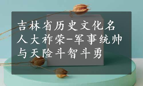 吉林省历史文化名人大祚荣-军事统帅与天险斗智斗勇