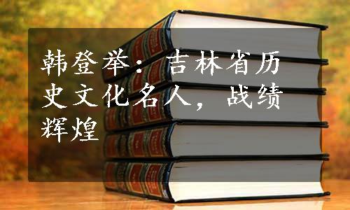 韩登举：吉林省历史文化名人，战绩辉煌