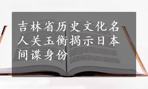 吉林省历史文化名人关玉衡揭示日本间谍身份