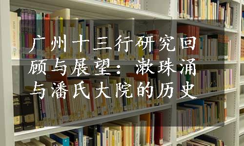 广州十三行研究回顾与展望：漱珠涌与潘氏大院的历史