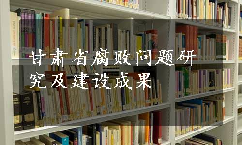 甘肃省腐败问题研究及建设成果