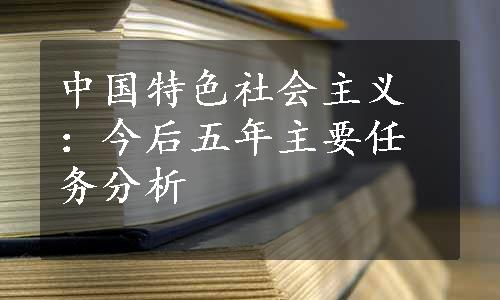 中国特色社会主义：今后五年主要任务分析