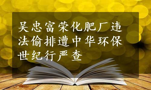 吴忠富荣化肥厂违法偷排遭中华环保世纪行严查