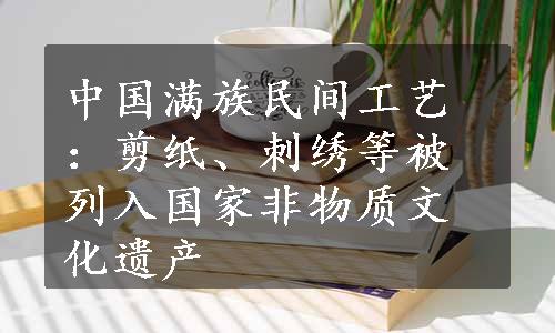 中国满族民间工艺：剪纸、刺绣等被列入国家非物质文化遗产