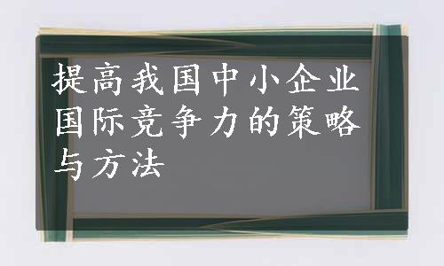 提高我国中小企业国际竞争力的策略与方法