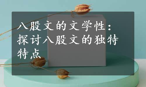 八股文的文学性：探讨八股文的独特特点