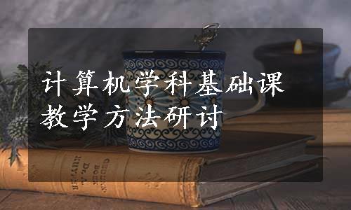 计算机学科基础课教学方法研讨