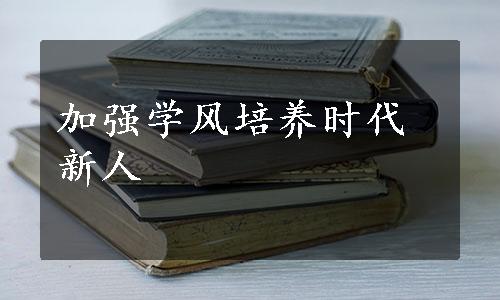 加强学风培养时代新人