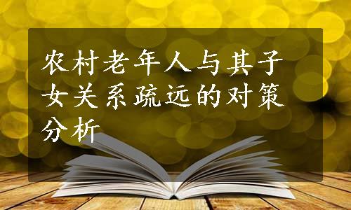 农村老年人与其子女关系疏远的对策分析