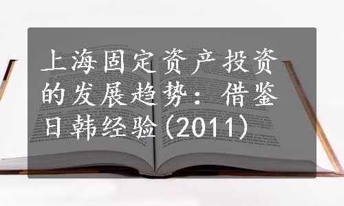 上海固定资产投资的发展趋势：借鉴日韩经验(2011)