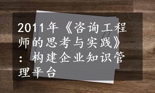 2011年《咨询工程师的思考与实践》：构建企业知识管理平台