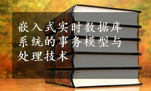 嵌入式实时数据库系统的事务模型与处理技术