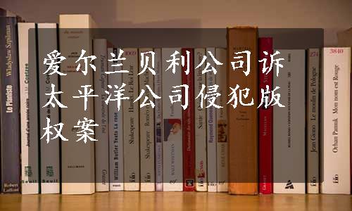 爱尔兰贝利公司诉太平洋公司侵犯版权案