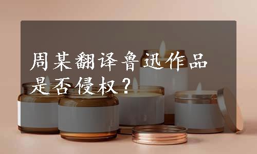 周某翻译鲁迅作品是否侵权？