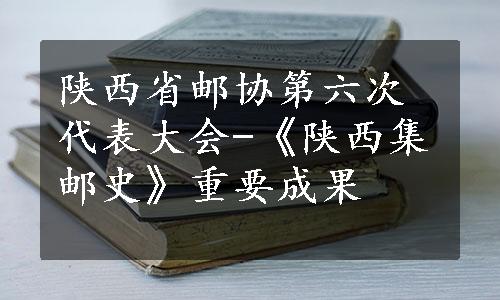 陕西省邮协第六次代表大会-《陕西集邮史》重要成果