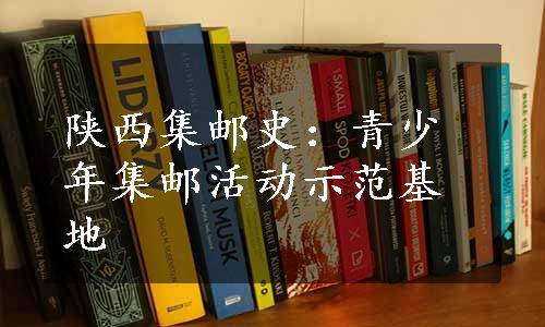 陕西集邮史：青少年集邮活动示范基地